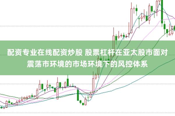 配资专业在线配资炒股 股票杠杆在亚太股市面对震荡市环境的市场环境下的风控体系