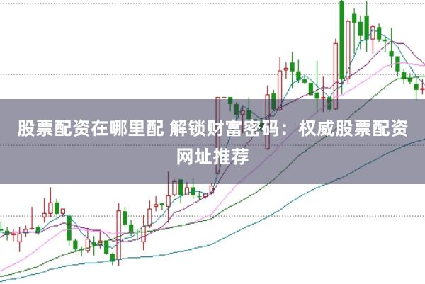 股票配资在哪里配 解锁财富密码：权威股票配资网址推荐