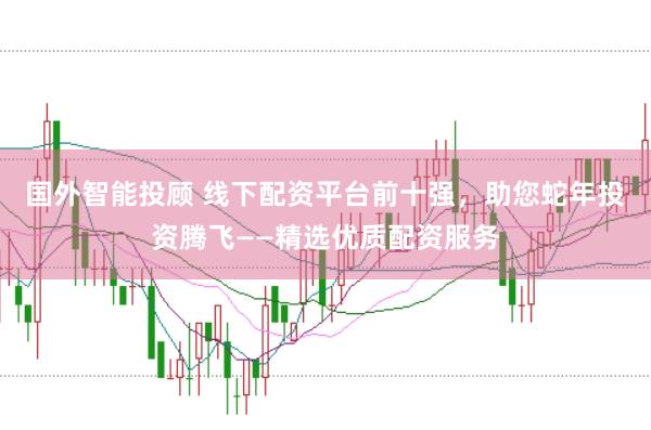 国外智能投顾 线下配资平台前十强，助您蛇年投资腾飞——精选优质配资服务