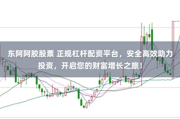 东阿阿胶股票 正规杠杆配资平台，安全高效助力投资，开启您的财富增长之旅！