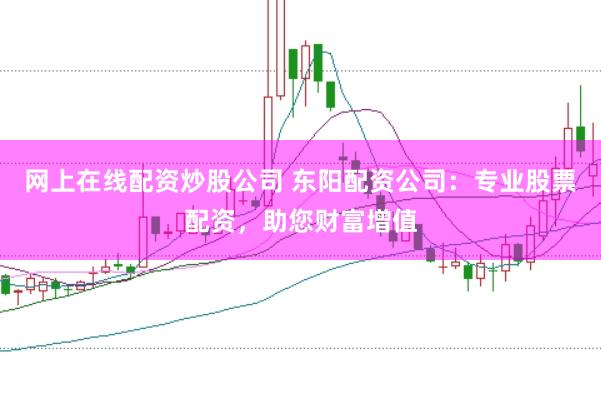 网上在线配资炒股公司 东阳配资公司：专业股票配资，助您财富增值