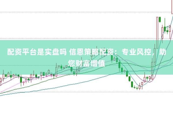 配资平台是实盘吗 信恩策略配资：专业风控，助您财富增值