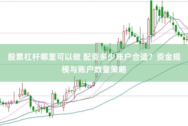 股票杠杆哪里可以做 配资多少账户合适？资金规模与账户数量策略