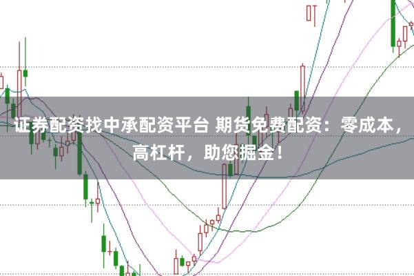 证券配资找中承配资平台 期货免费配资：零成本，高杠杆，助您掘金！