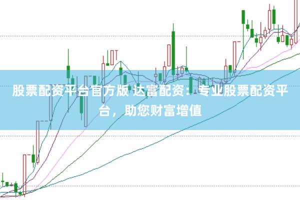 股票配资平台官方版 达富配资：专业股票配资平台，助您财富增值