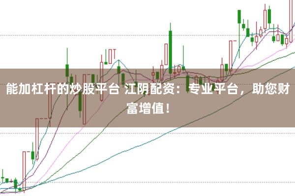 能加杠杆的炒股平台 江阴配资：专业平台，助您财富增值！