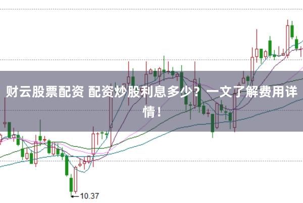 财云股票配资 配资炒股利息多少？一文了解费用详情！