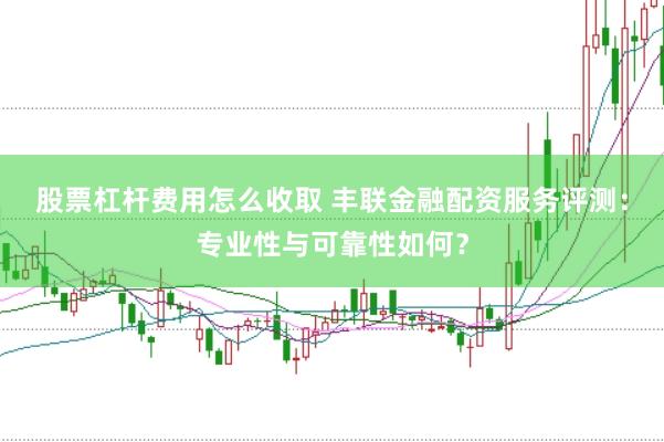 股票杠杆费用怎么收取 丰联金融配资服务评测：专业性与可靠性如何？