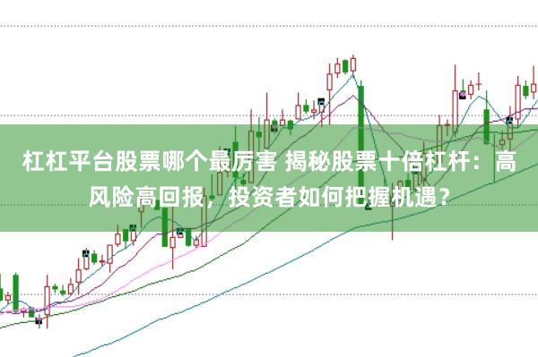 杠杠平台股票哪个最厉害 揭秘股票十倍杠杆：高风险高回报，投资者如何把握机遇？