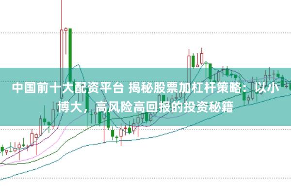 中国前十大配资平台 揭秘股票加杠杆策略：以小博大，高风险高回报的投资秘籍