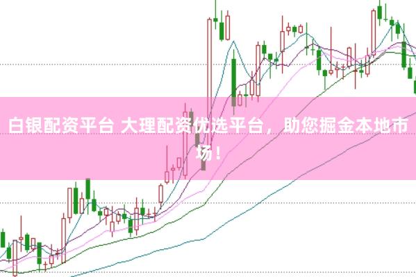 白银配资平台 大理配资优选平台，助您掘金本地市场！