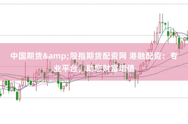 中国期货&股指期货配资网 港融配资：专业平台，助您财富增值