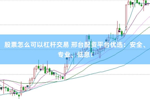 股票怎么可以杠杆交易 邢台配资平台优选：安全、专业、低息！