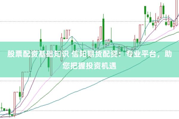 股票配资基础知识 信阳期货配资：专业平台，助您把握投资机遇