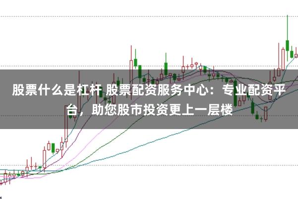 股票什么是杠杆 股票配资服务中心：专业配资平台，助您股市投资更上一层楼