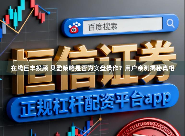 在线巨丰投顾 贝盈策略是否为实盘操作？用户亲测揭秘真相