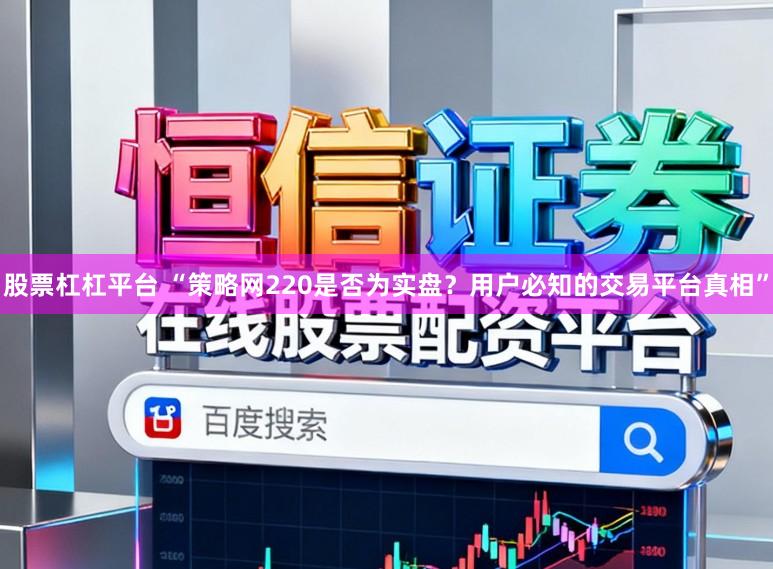 股票杠杠平台 “策略网220是否为实盘？用户必知的交易平台真相”