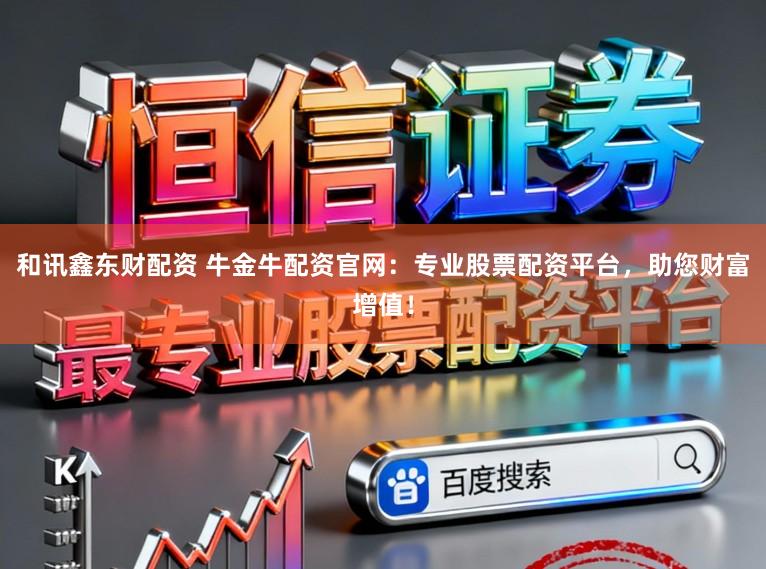 和讯鑫东财配资 牛金牛配资官网：专业股票配资平台，助您财富增值！