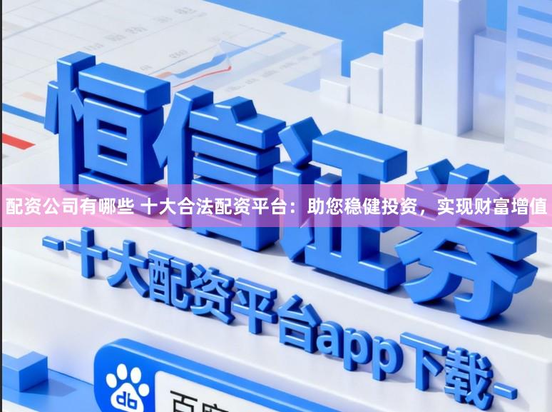 配资公司有哪些 十大合法配资平台：助您稳健投资，实现财富增值
