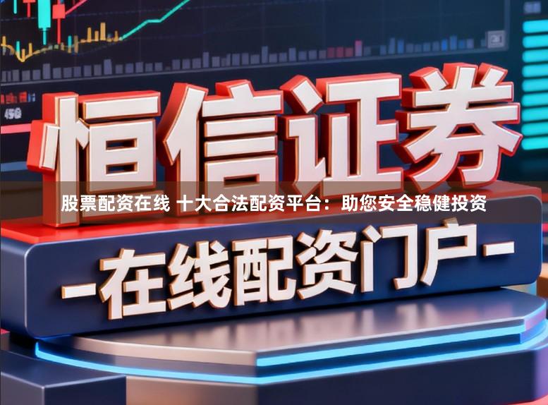 股票配资在线 十大合法配资平台：助您安全稳健投资