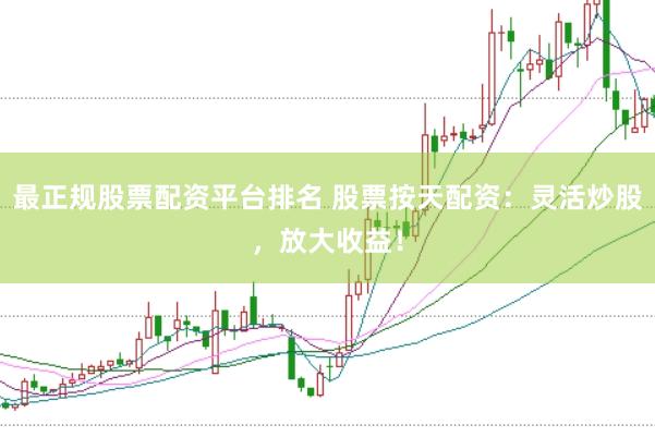 最正规股票配资平台排名 股票按天配资：灵活炒股，放大收益！