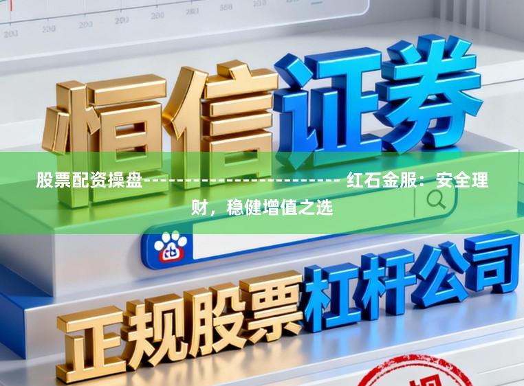 股票配资操盘------------------------ 红石金服：安全理财，稳健增值之选