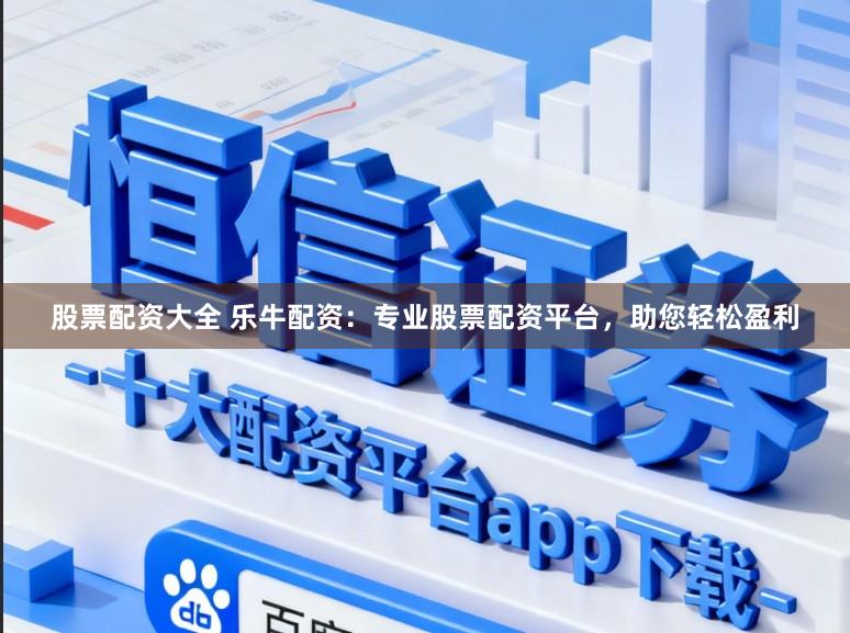 股票配资大全 乐牛配资：专业股票配资平台，助您轻松盈利