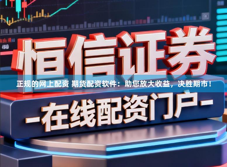 正规的网上配资 期货配资软件：助您放大收益，决胜期市！
