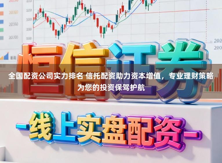 全国配资公司实力排名 信托配资助力资本增值，专业理财策略为您的投资保驾护航