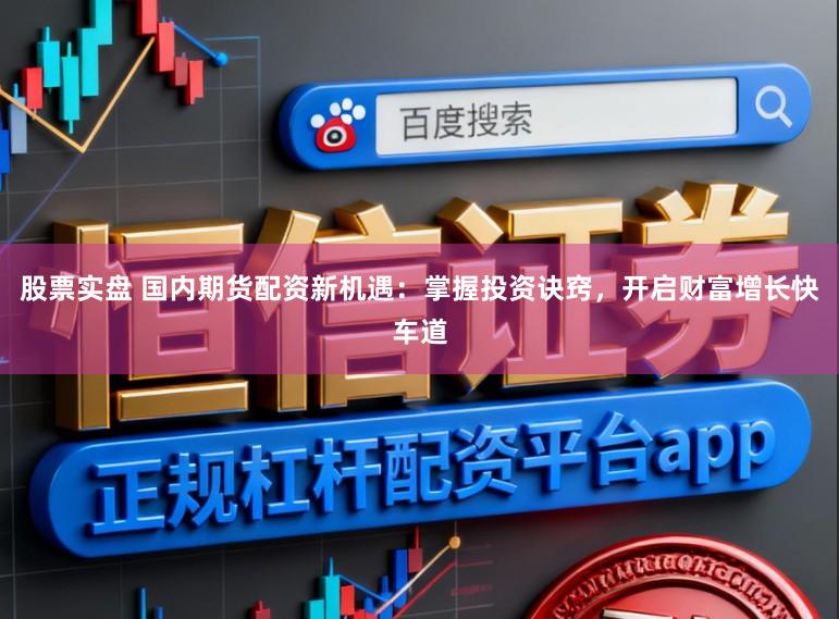 股票实盘 国内期货配资新机遇：掌握投资诀窍，开启财富增长快车道