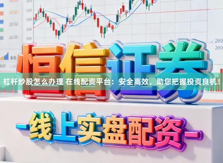 杠杆炒股怎么办理 在线配资平台：安全高效，助您把握投资良机！