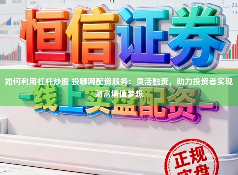 如何利用杠杆炒股 投哪网配资服务：灵活融资，助力投资者实现财富增值梦想