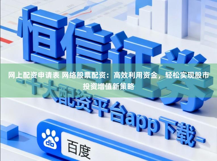 网上配资申请表 网络股票配资：高效利用资金，轻松实现股市投资增值新策略