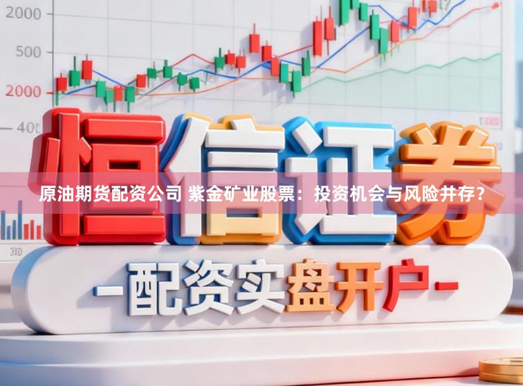 原油期货配资公司 紫金矿业股票：投资机会与风险并存？