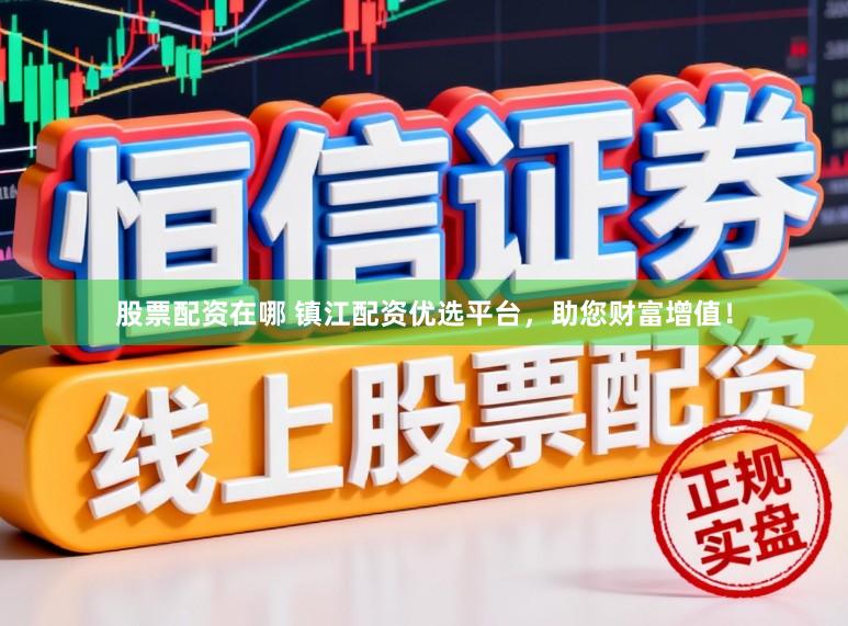 股票配资在哪 镇江配资优选平台，助您财富增值！