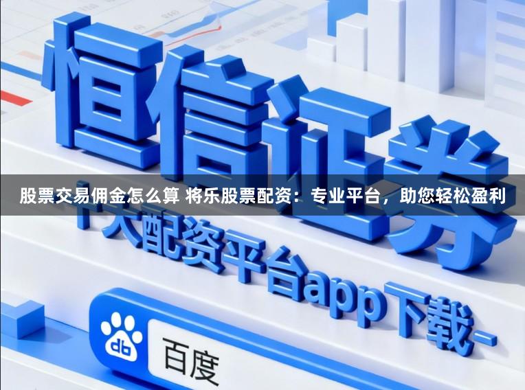 股票交易佣金怎么算 将乐股票配资：专业平台，助您轻松盈利