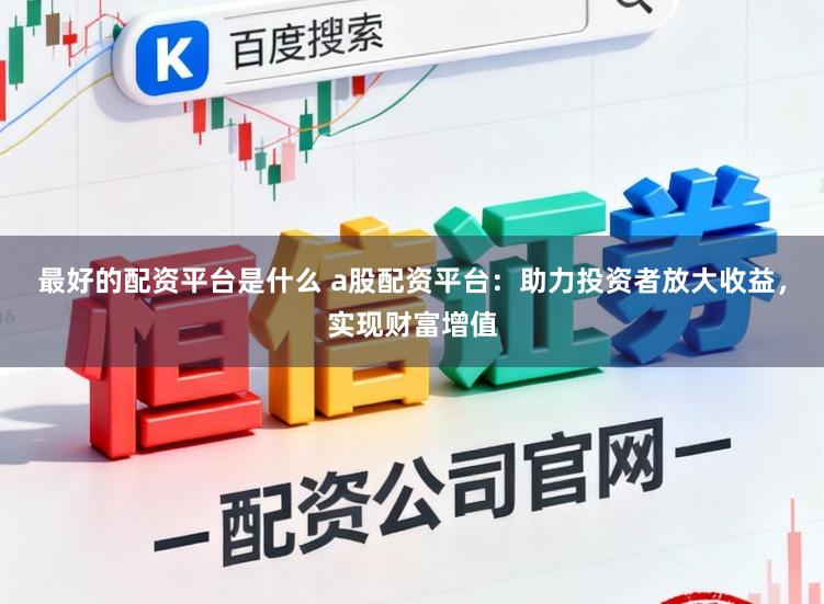 最好的配资平台是什么 a股配资平台：助力投资者放大收益，实现财富增值