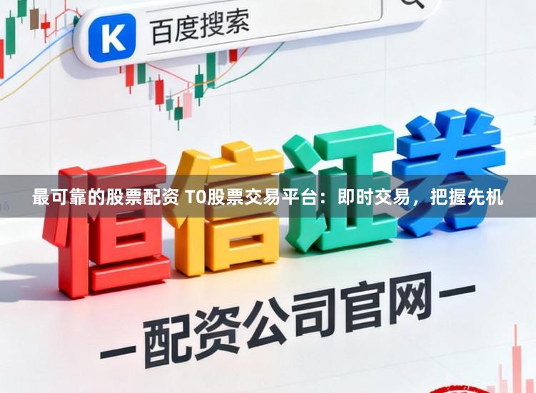 最可靠的股票配资 T0股票交易平台：即时交易，把握先机