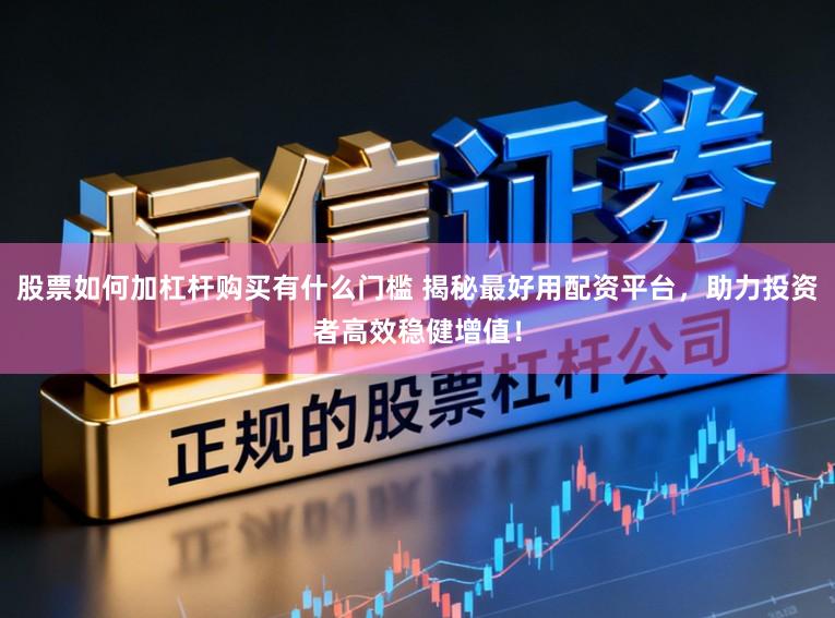 股票如何加杠杆购买有什么门槛 揭秘最好用配资平台，助力投资者高效稳健增值！