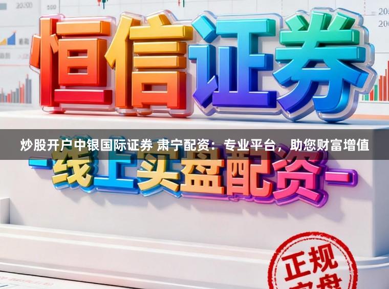 炒股开户中银国际证券 肃宁配资：专业平台，助您财富增值
