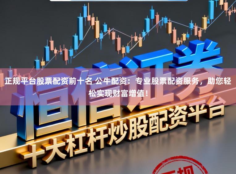正规平台股票配资前十名 公牛配资：专业股票配资服务，助您轻松实现财富增值！
