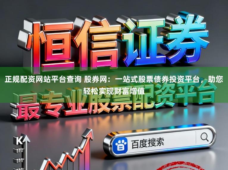 正规配资网站平台查询 股券网：一站式股票债券投资平台，助您轻松实现财富增值