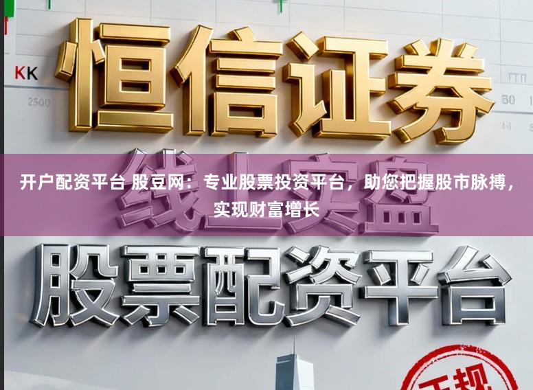 开户配资平台 股豆网：专业股票投资平台，助您把握股市脉搏，实现财富增长