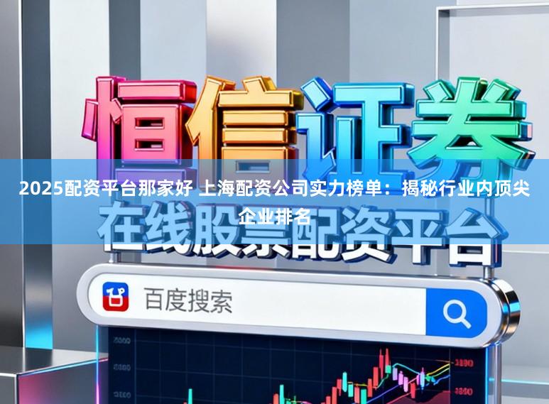 2025配资平台那家好 上海配资公司实力榜单：揭秘行业内顶尖企业排名