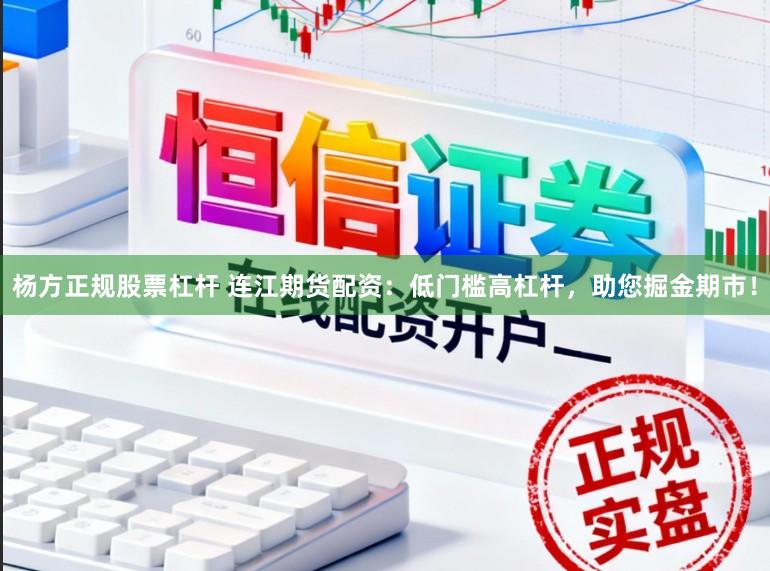 杨方正规股票杠杆 连江期货配资：低门槛高杠杆，助您掘金期市！