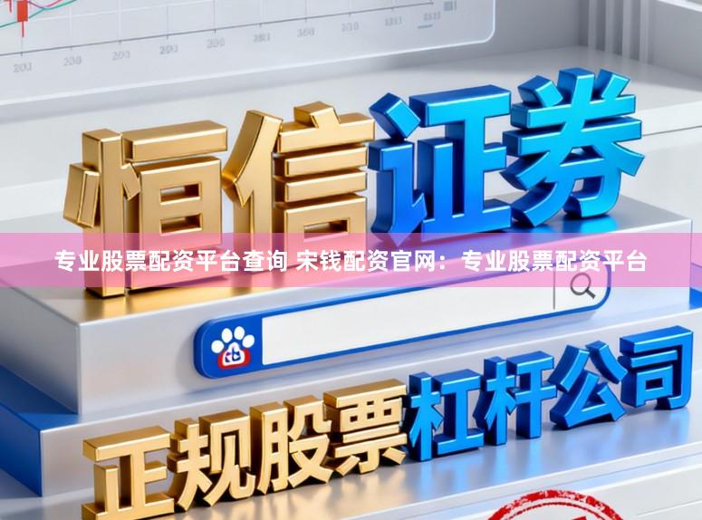 专业股票配资平台查询 宋钱配资官网：专业股票配资平台