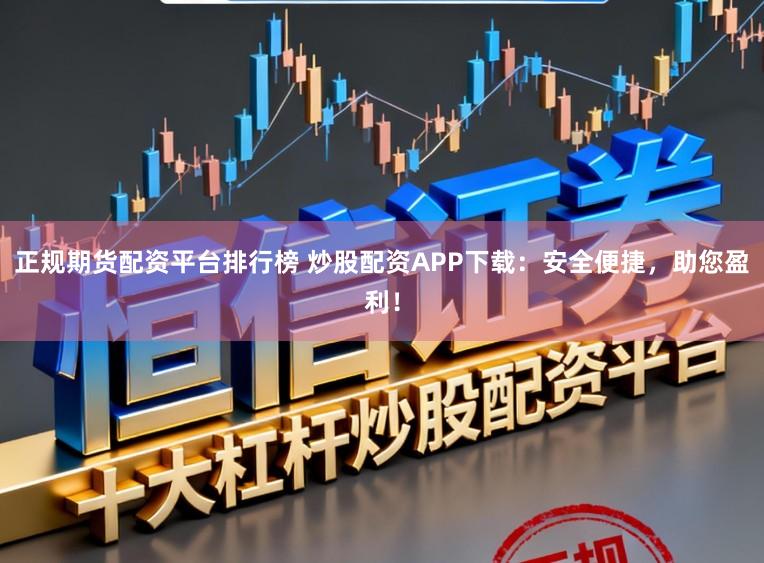 正规期货配资平台排行榜 炒股配资APP下载：安全便捷，助您盈利！