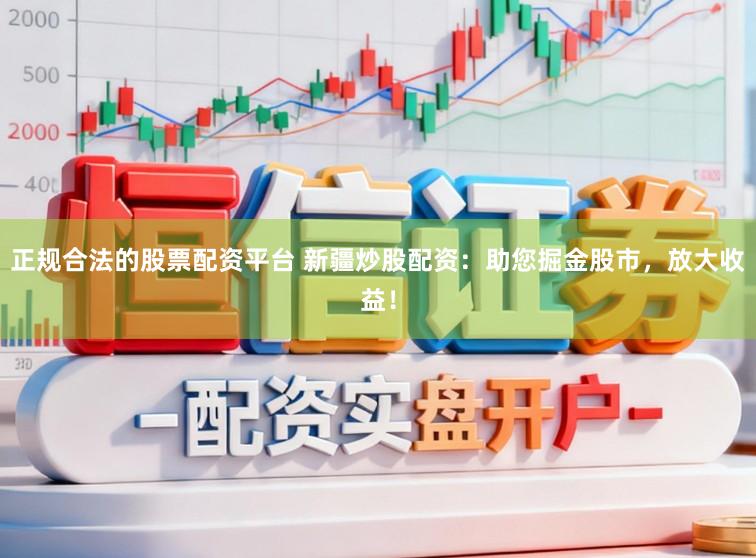 正规合法的股票配资平台 新疆炒股配资：助您掘金股市，放大收益！