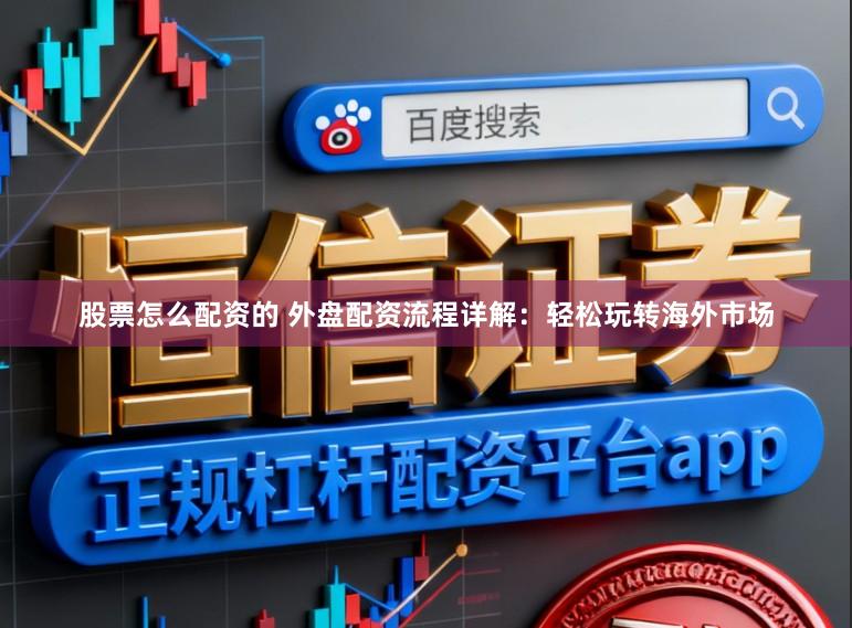 股票怎么配资的 外盘配资流程详解：轻松玩转海外市场