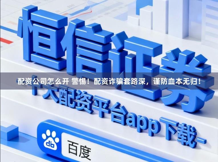 配资公司怎么开 警惕！配资诈骗套路深，谨防血本无归！